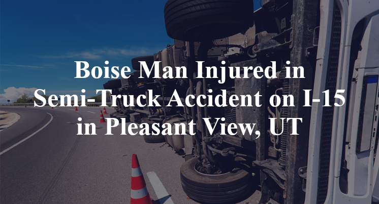 Boise Man Injured in Semi-Truck Accident on I-15 in Pleasant View, UT