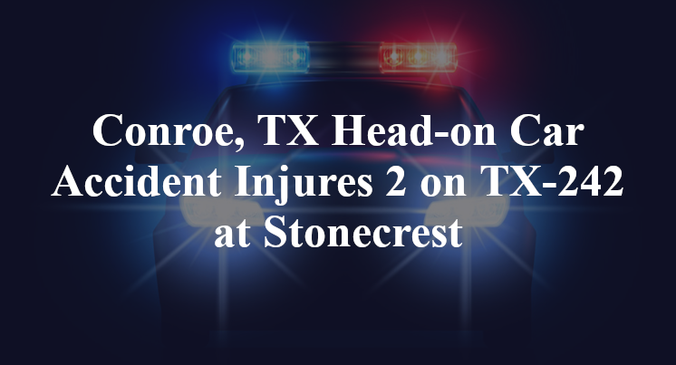 Conroe, TX Head-on Car Accident Injures 2 on Highway 242 at Stonecrest