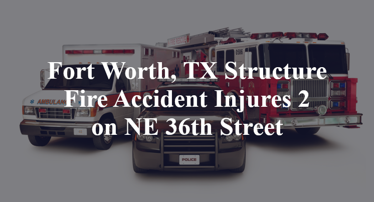 Fort Worth, TX Structure Fire Accident Injures 2 on NE 36th Street