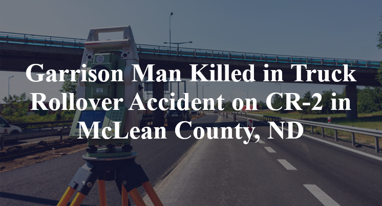 Garrison Man Killed in Truck Rollover Accident on CR-2 in McLean County, ND