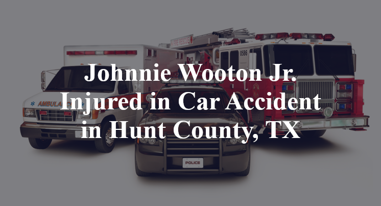 Johnnie Wooton Jr. Injured in Car Accident in Hunt County, TX