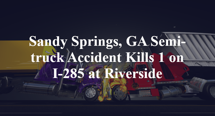 Sandy Springs, GA Semi-truck Accident Kills 1 on I-285 at Riverside