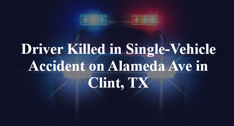 Driver Killed in Single-Vehicle Accident on Alameda Ave in Clint, TX