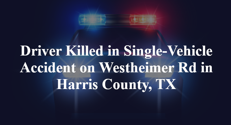 Driver Killed in Single-Vehicle Accident on Westheimer Rd in Harris County, TX
