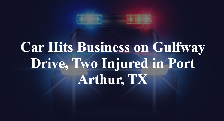 Car Hits Business on Gulfway Drive, Two Injured in Port Arthur, TX