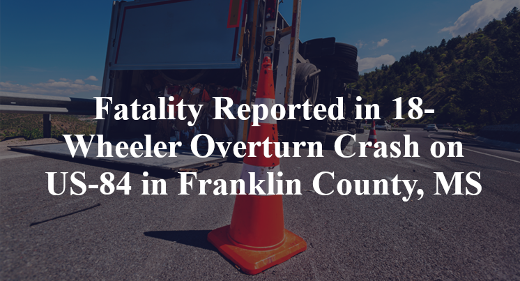 Fatality Reported in 18-Wheeler Overturn Crash on US-84 in Franklin County, MS
