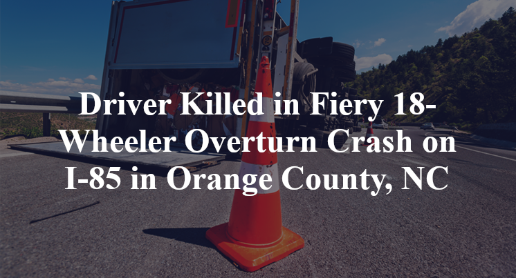 Driver Killed in Fiery 18-Wheeler Overturn Crash on I-85 in Orange County, NC