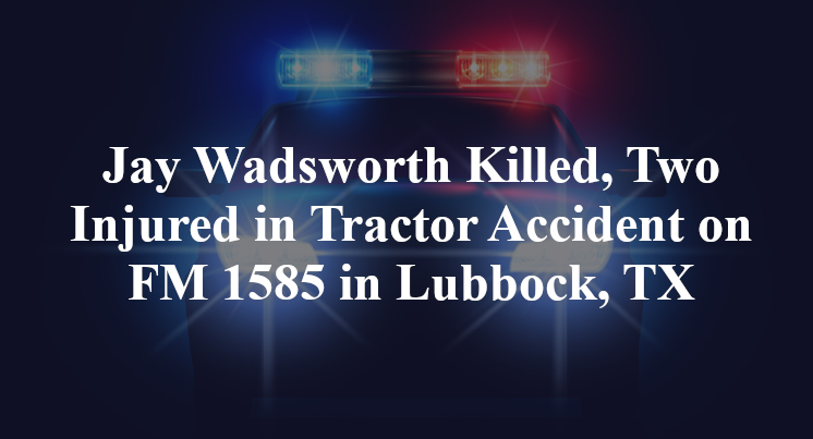 Jay Wadsworth Killed, Two Injured in Tractor Accident on FM 1585 in Lubbock, TX