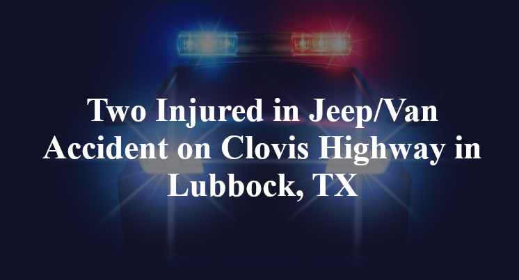 Two Injured in Jeep/Van Accident on Clovis Highway in Lubbock, TX