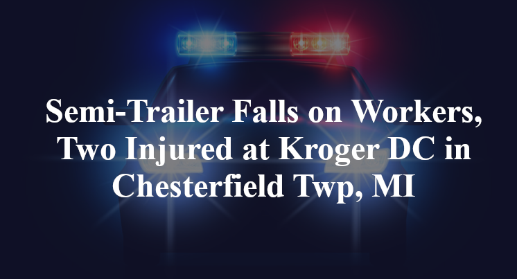 Semi-Trailer Falls on Workers, Two Injured at Kroger DC in Chesterfield Twp, MI