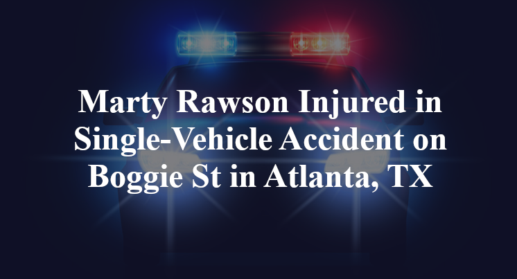 Marty Rawson Injured in Single-Vehicle Accident on Boggie St in Atlanta, TX