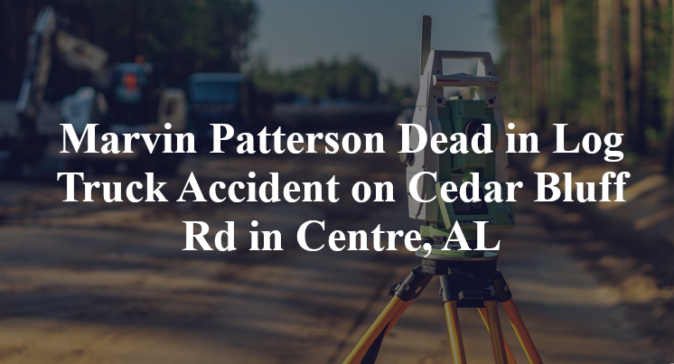 Marvin Patterson Dead in Log Truck Accident on Cedar Bluff Rd in Centre, AL