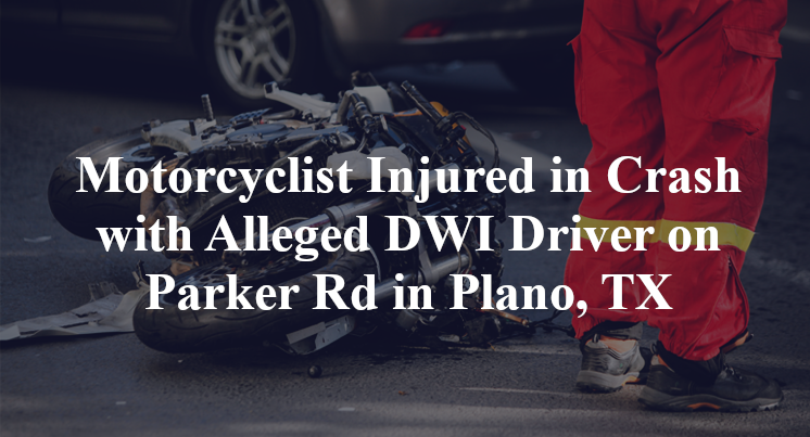 Motorcyclist Injured in Crash with Alleged DWI Driver on Parker Rd in Plano, TX