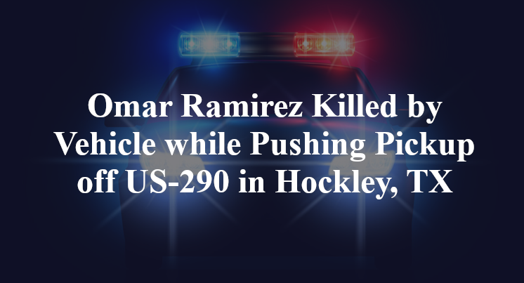 Omar Ramirez Killed by Vehicle while Pushing Pickup off US-290 in Hockley, TX