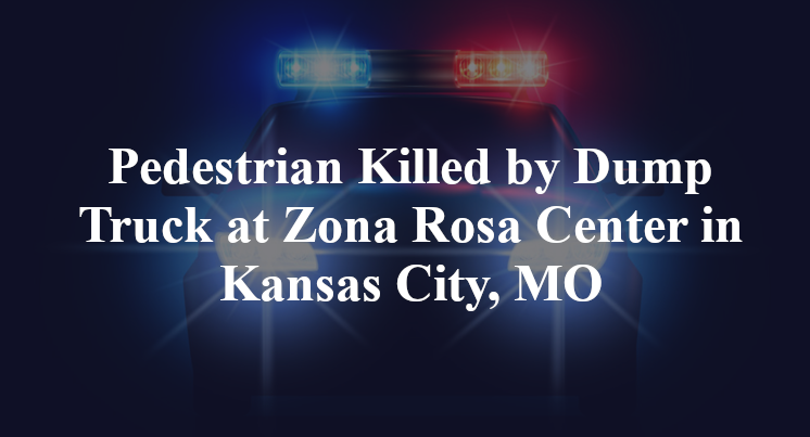 Pedestrian Killed by Dump Truck at Zona Rosa Center in Kansas City, MO