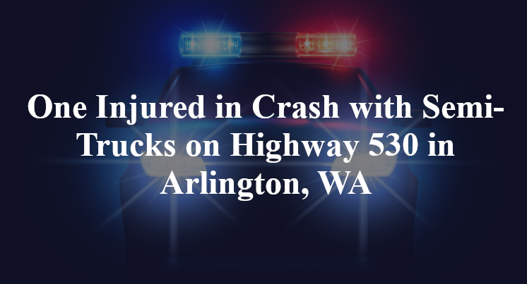 One Injured in Crash with Semi-Trucks on Highway 530 in Arlington, WA