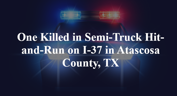 One Killed in Semi-Truck Hit-and-Run on I-37 in Atascosa County, TX