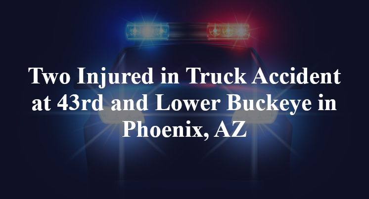 Two Injured in Truck Accident at 43rd and Lower Buckeye in Phoenix, AZ