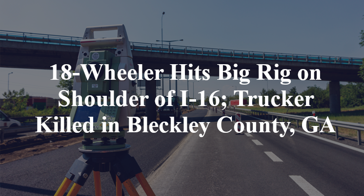 18-Wheeler Hits Big Rig on Shoulder of I-16; Trucker Killed in Bleckley County, GA