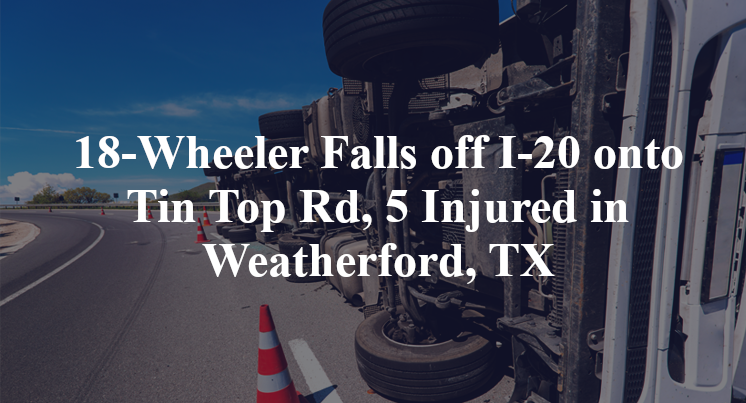 18-Wheeler Falls off I-20 onto Tin Top Rd, 5 Injured in Weatherford, TX