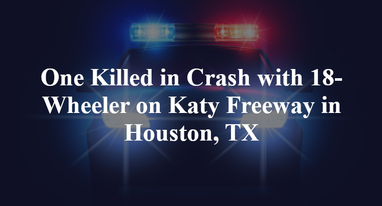 One Killed in Crash with 18-Wheeler on Katy Freeway in Houston, TX
