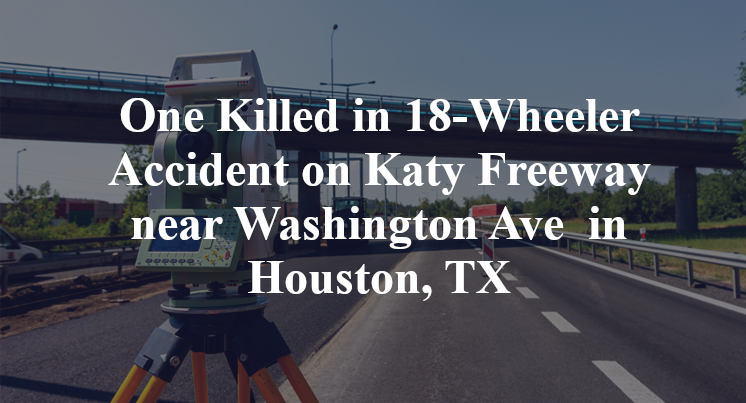 One Killed in 18-Wheeler Accident on Katy Freeway near Washington Ave in Houston, TX