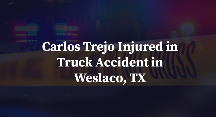 Carlos Trejo Injured in Truck Accident in Weslaco, TX