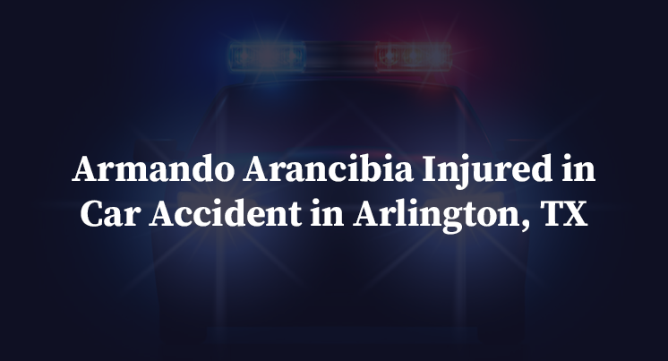 Armando Arancibia Injured in Car Accident in Arlington, TX