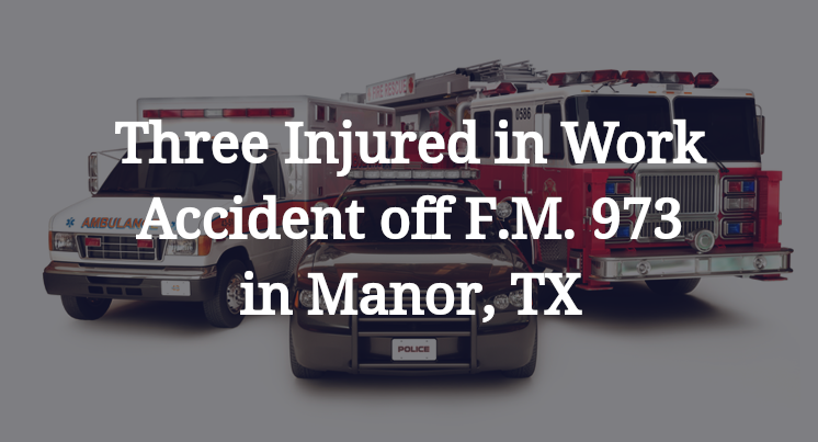 Three Injured in Work Accident off F.M. 973 in Manor, TX